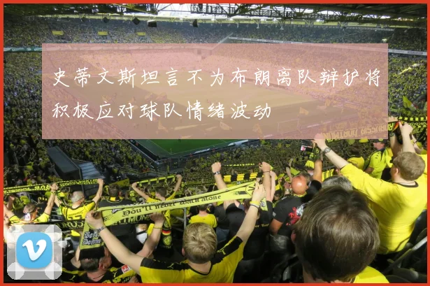 史蒂文斯坦言不为布朗离队辩护将积极应对球队情绪波动