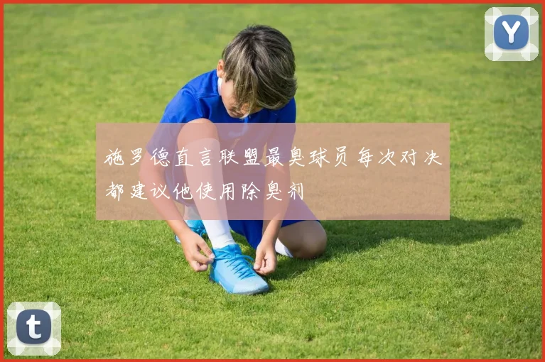施罗德直言联盟最臭球员每次对决都建议他使用除臭剂