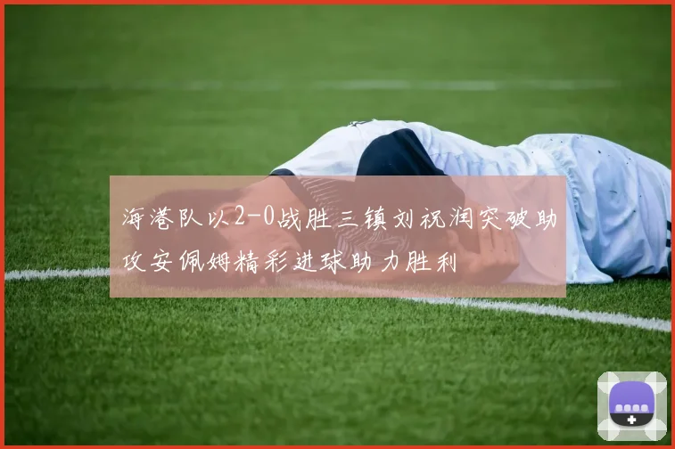 海港队以2-0战胜三镇刘祝润突破助攻安佩姆精彩进球助力胜利