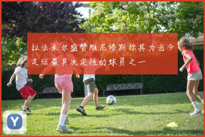 拉法米尔盛赞维尼修斯称其为当今足坛最具决定性的球员之一