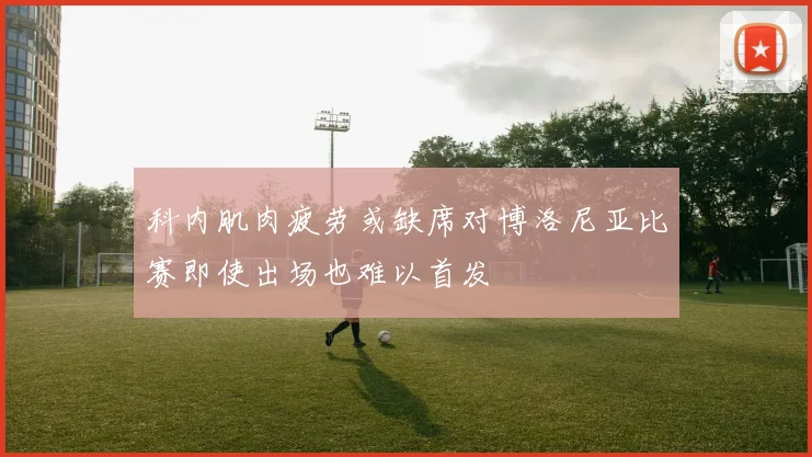 科内肌肉疲劳或缺席对博洛尼亚比赛即使出场也难以首发