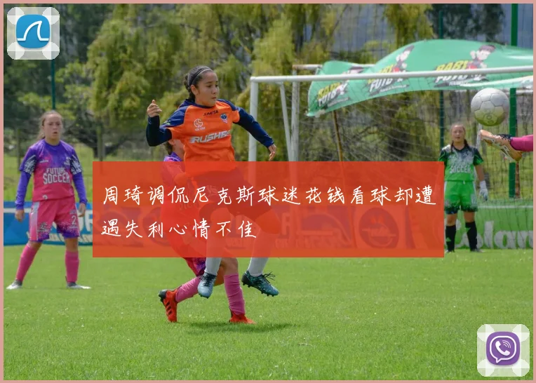 周琦调侃尼克斯球迷花钱看球却遭遇失利心情不佳
