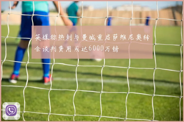 英媒称热刺与曼城重启萨维尼奥转会谈判费用或达6000万镑