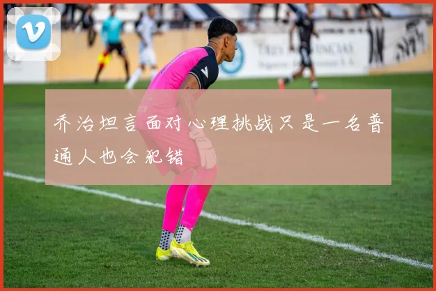 乔治坦言面对心理挑战只是一名普通人也会犯错