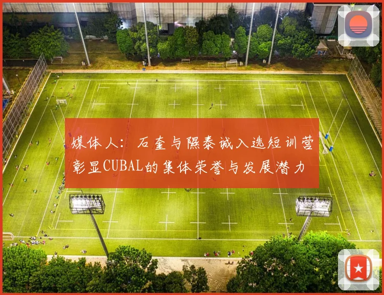 媒体人：石奎与隰泰诚入选短训营彰显CUBAL的集体荣誉与发展潜力