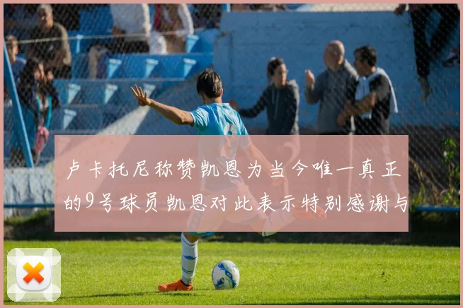 卢卡托尼称赞凯恩为当今唯一真正的9号球员凯恩对此表示特别感谢与认可