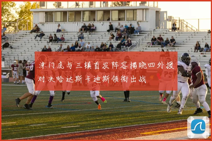津门虎与三镇首发阵容揭晓四外援对决哈达斯卡迪斯领衔出战