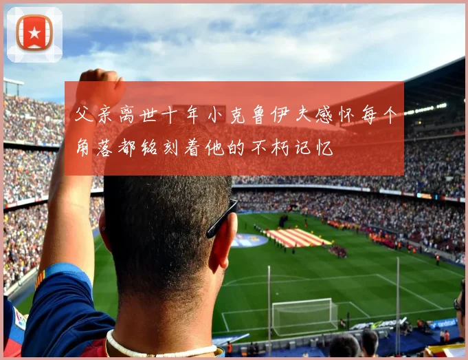 父亲离世十年小克鲁伊夫感怀每个角落都铭刻着他的不朽记忆