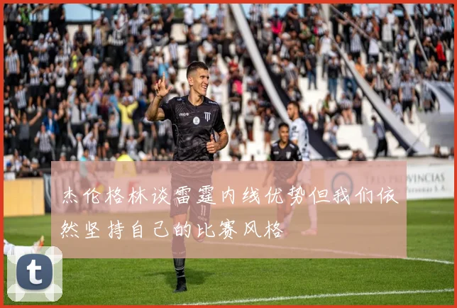 杰伦格林谈雷霆内线优势但我们依然坚持自己的比赛风格