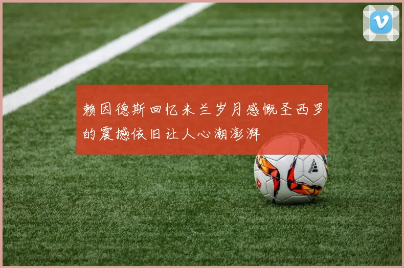 赖因德斯回忆米兰岁月感慨圣西罗的震撼依旧让人心潮澎湃