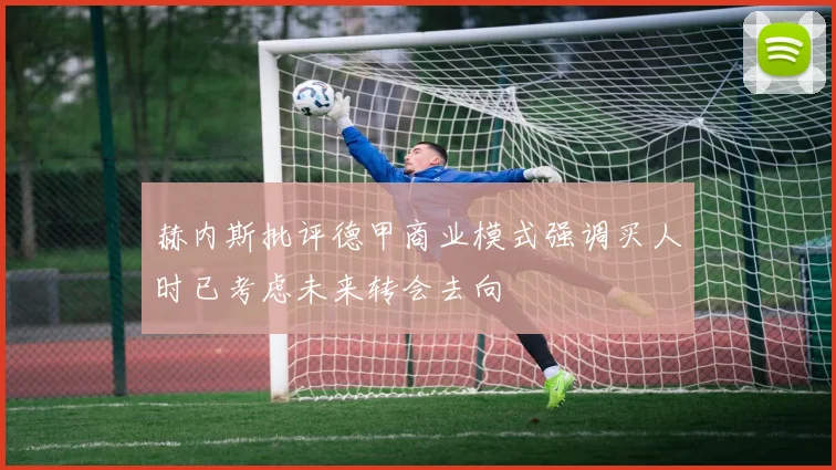 赫内斯批评德甲商业模式强调买人时已考虑未来转会去向