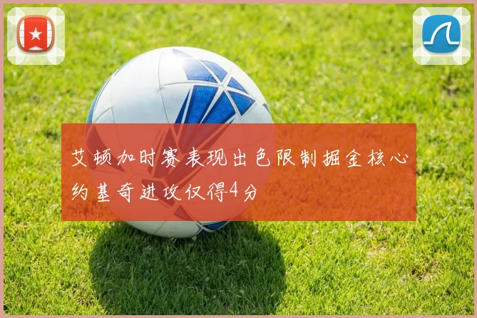 艾顿加时赛表现出色限制掘金核心约基奇进攻仅得4分