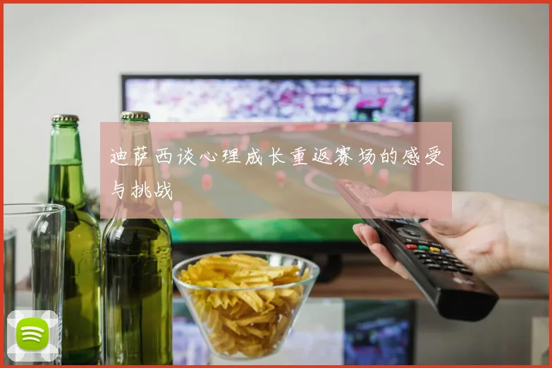 迪萨西谈心理成长重返赛场的感受与挑战