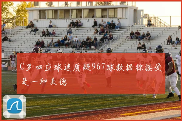 C罗回应球迷质疑967球数据称接受是一种美德